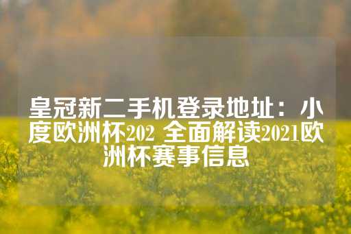 皇冠新二手机登录地址：小度欧洲杯202 全面解读2021欧洲杯赛事信息