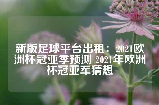 新版足球平台出租：2021欧洲杯冠亚季预测 2021年欧洲杯冠亚军猜想-第1张图片-皇冠信用盘出租