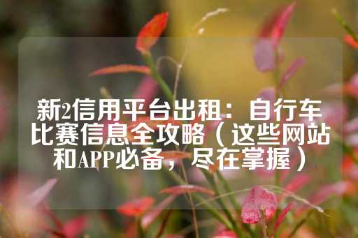 新2信用平台出租：自行车比赛信息全攻略（这些网站和APP必备，尽在掌握）-第1张图片-皇冠信用盘出租