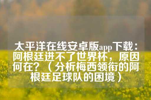 太平洋在线安卓版app下载：阿根廷进不了世界杯，原因何在？（分析梅西领衔的阿根廷足球队的困境）-第1张图片-皇冠信用盘出租