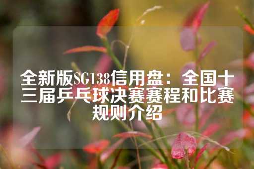 全新版SG138信用盘：全国十三届乒乓球决赛赛程和比赛规则介绍-第1张图片-皇冠信用盘出租