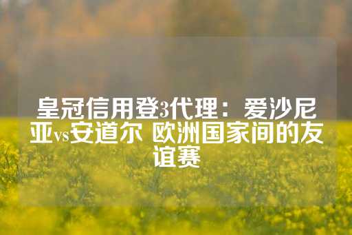 皇冠信用登3代理：爱沙尼亚vs安道尔 欧洲国家间的友谊赛-第1张图片-皇冠信用盘出租