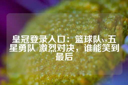 皇冠登录入口：篮球队vs五星勇队 激烈对决，谁能笑到最后