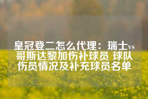 皇冠登二怎么代理：瑞士vs哥斯达黎加伤补球员 球队伤员情况及补充球员名单