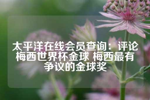 太平洋在线会员查询：评论梅西世界杯金球 梅西最有争议的金球奖