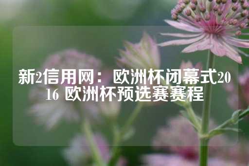 新2信用网：欧洲杯闭幕式2016 欧洲杯预选赛赛程