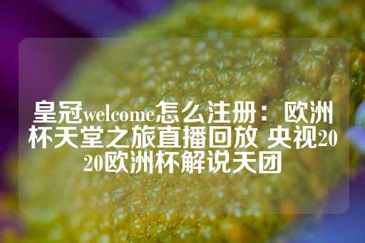 皇冠welcome怎么注册：欧洲杯天堂之旅直播回放 央视2020欧洲杯解说天团