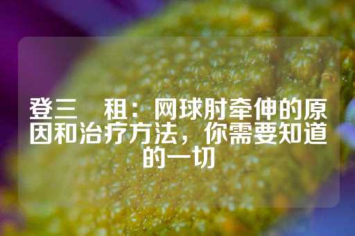 登三岀租：网球肘牵伸的原因和治疗方法，你需要知道的一切-第1张图片-皇冠信用盘出租