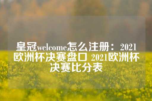 皇冠welcome怎么注册：2021欧洲杯决赛盘口 2021欧洲杯决赛比分表-第1张图片-皇冠信用盘出租