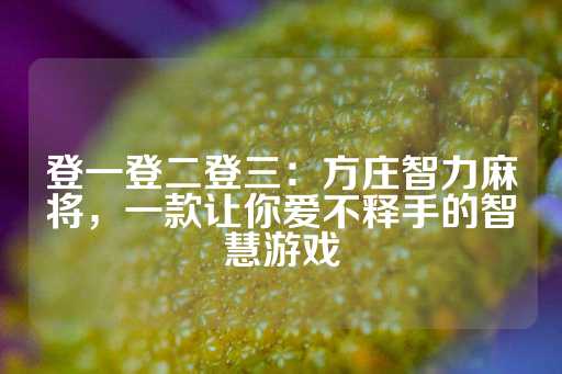 登一登二登三：方庄智力麻将，一款让你爱不释手的智慧游戏