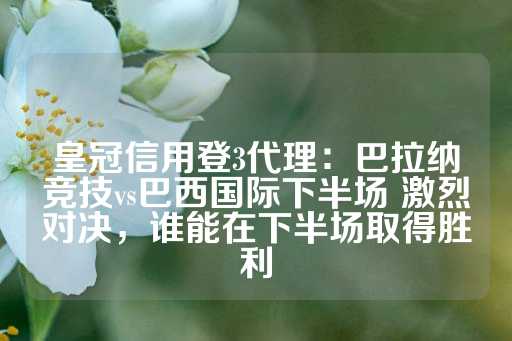 皇冠信用登3代理：巴拉纳竞技vs巴西国际下半场 激烈对决，谁能在下半场取得胜利-第1张图片-皇冠信用盘出租