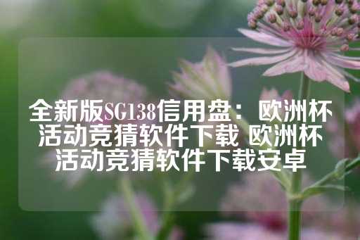 全新版SG138信用盘：欧洲杯活动竞猜软件下载 欧洲杯活动竞猜软件下载安卓