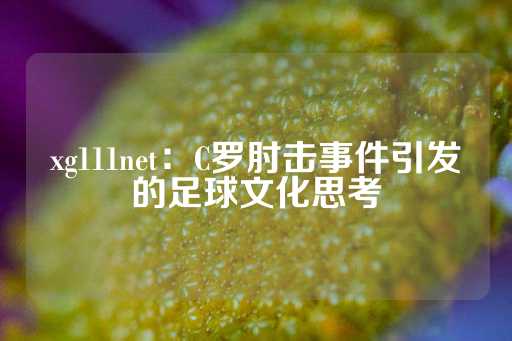 xg111net：C罗肘击事件引发的足球文化思考-第1张图片-皇冠信用盘出租