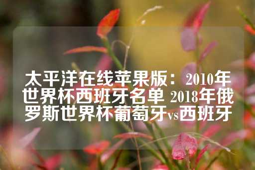 太平洋在线苹果版：2010年世界杯西班牙名单 2018年俄罗斯世界杯葡萄牙vs西班牙