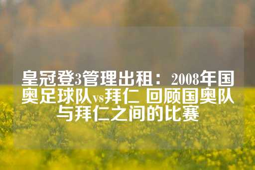 皇冠登3管理出租：2008年国奥足球队vs拜仁 回顾国奥队与拜仁之间的比赛-第1张图片-皇冠信用盘出租