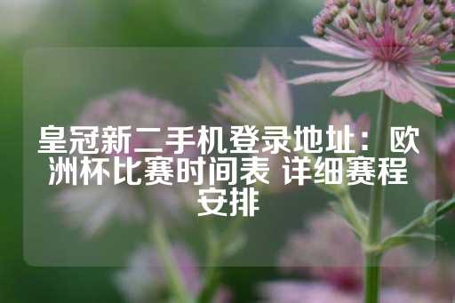 皇冠新二手机登录地址：欧洲杯比赛时间表 详细赛程安排