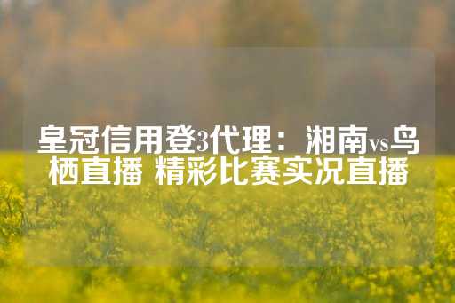 皇冠信用登3代理：湘南vs鸟栖直播 精彩比赛实况直播-第1张图片-皇冠信用盘出租