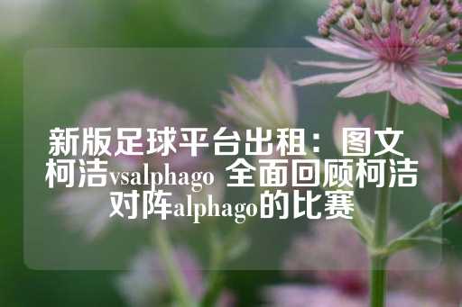 新版足球平台出租：图文 柯洁vsalphago 全面回顾柯洁对阵alphago的比赛-第1张图片-皇冠信用盘出租