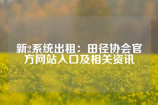 新2系统出租：田径协会官方网站入口及相关资讯-第1张图片-皇冠信用盘出租