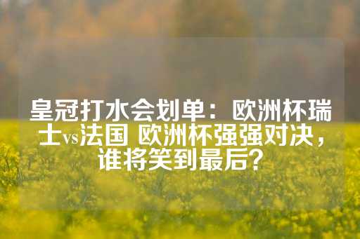 皇冠打水会划单：欧洲杯瑞士vs法国 欧洲杯强强对决，谁将笑到最后？