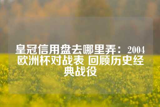 皇冠信用盘去哪里弄：2004欧洲杯对战表 回顾历史经典战役