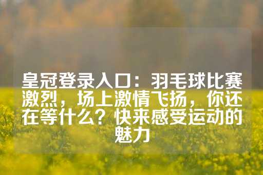 皇冠登录入口：羽毛球比赛激烈，场上激情飞扬，你还在等什么？快来感受运动的魅力