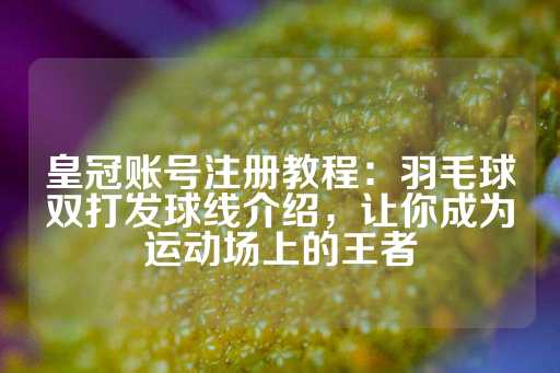 皇冠账号注册教程：羽毛球双打发球线介绍，让你成为运动场上的王者