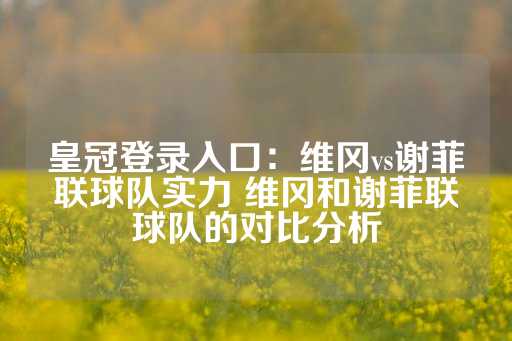 皇冠登录入口：维冈vs谢菲联球队实力 维冈和谢菲联球队的对比分析