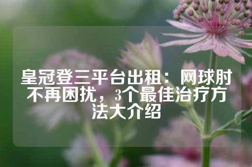 皇冠登三平台出租：网球肘不再困扰，3个最佳治疗方法大介绍-第1张图片-皇冠信用盘出租