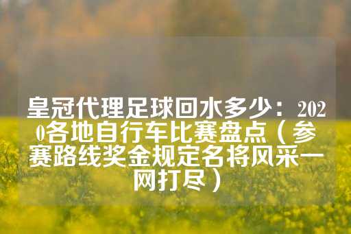 皇冠代理足球回水多少：2020各地自行车比赛盘点（参赛路线奖金规定名将风采一网打尽）