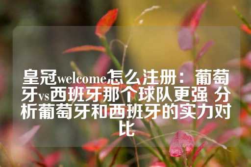 皇冠welcome怎么注册：葡萄牙vs西班牙那个球队更强 分析葡萄牙和西班牙的实力对比-第1张图片-皇冠信用盘出租