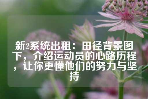 新2系统出租：田径背景图下，介绍运动员的心路历程，让你更懂他们的努力与坚持-第1张图片-皇冠信用盘出租