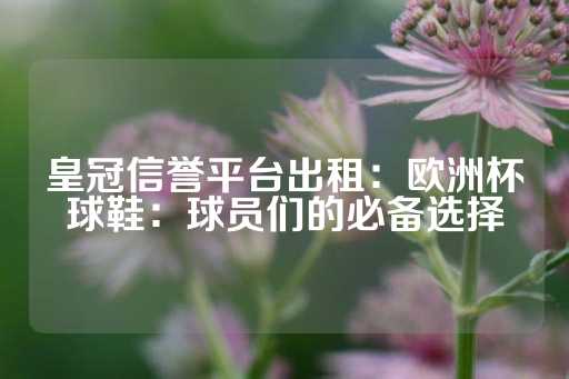 皇冠信誉平台出租：欧洲杯球鞋：球员们的必备选择