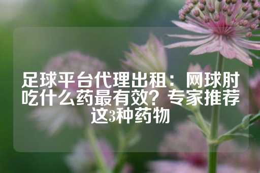 足球平台代理出租：网球肘吃什么药最有效？专家推荐这3种药物