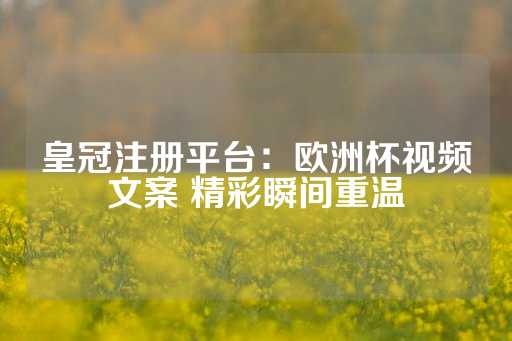 皇冠注册平台：欧洲杯视频文案 精彩瞬间重温