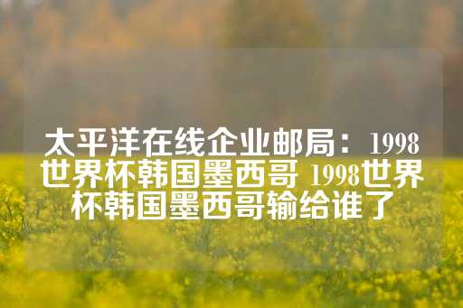 太平洋在线企业邮局：1998世界杯韩国墨西哥 1998世界杯韩国墨西哥输给谁了-第1张图片-皇冠信用盘出租