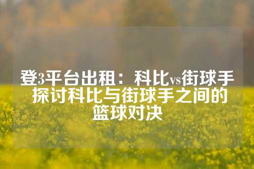 登3平台出租：科比vs街球手 探讨科比与街球手之间的篮球对决-第1张图片-皇冠信用盘出租