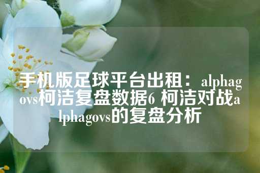 手机版足球平台出租：alphagovs柯洁复盘数据6 柯洁对战alphagovs的复盘分析