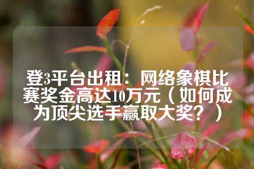 登3平台出租：网络象棋比赛奖金高达10万元（如何成为顶尖选手赢取大奖？）