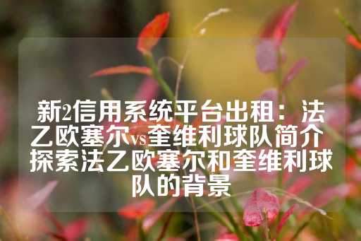 新2信用系统平台出租：法乙欧塞尔vs奎维利球队简介 探索法乙欧塞尔和奎维利球队的背景