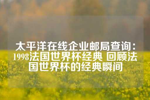 太平洋在线企业邮局查询：1998法国世界杯经典 回顾法国世界杯的经典瞬间-第1张图片-皇冠信用盘出租