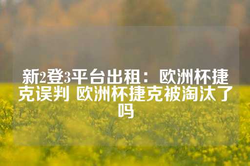 新2登3平台出租：欧洲杯捷克误判 欧洲杯捷克被淘汰了吗