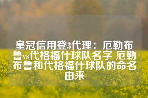 皇冠信用登3代理：厄勒布鲁vs代格福什球队名字 厄勒布鲁和代格福什球队的命名由来