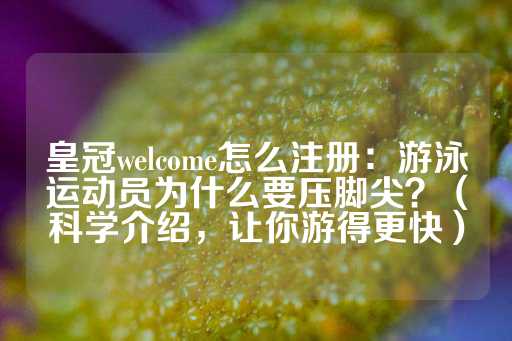 皇冠welcome怎么注册：游泳运动员为什么要压脚尖？（科学介绍，让你游得更快）-第1张图片-皇冠信用盘出租