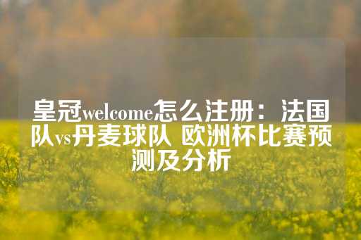 皇冠welcome怎么注册：法国队vs丹麦球队 欧洲杯比赛预测及分析