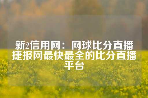 新2信用网：网球比分直播捷报网最快最全的比分直播平台-第1张图片-皇冠信用盘出租