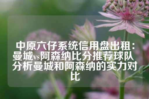 中原六仔系统信用盘出租：曼城vs阿森纳比分推荐球队 分析曼城和阿森纳的实力对比