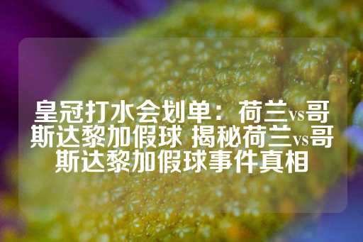 皇冠打水会划单：荷兰vs哥斯达黎加假球 揭秘荷兰vs哥斯达黎加假球事件真相-第1张图片-皇冠信用盘出租