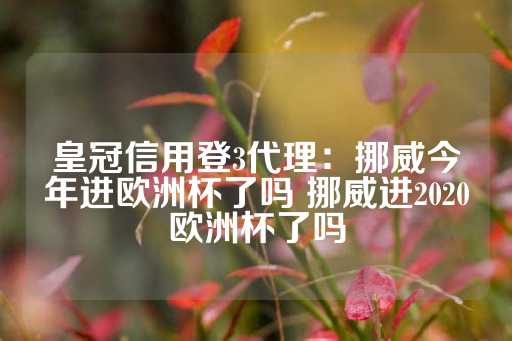 皇冠信用登3代理：挪威今年进欧洲杯了吗 挪威进2020欧洲杯了吗-第1张图片-皇冠信用盘出租