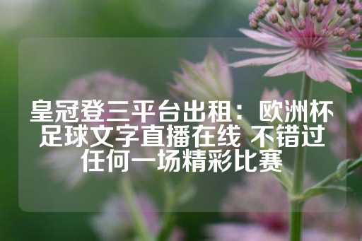 皇冠登三平台出租：欧洲杯足球文字直播在线 不错过任何一场精彩比赛-第1张图片-皇冠信用盘出租